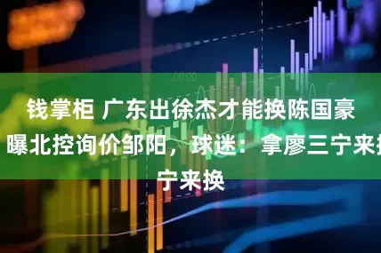 钱掌柜 广东出徐杰才能换陈国豪？曝北控询价邹阳，球迷：拿廖三宁来换