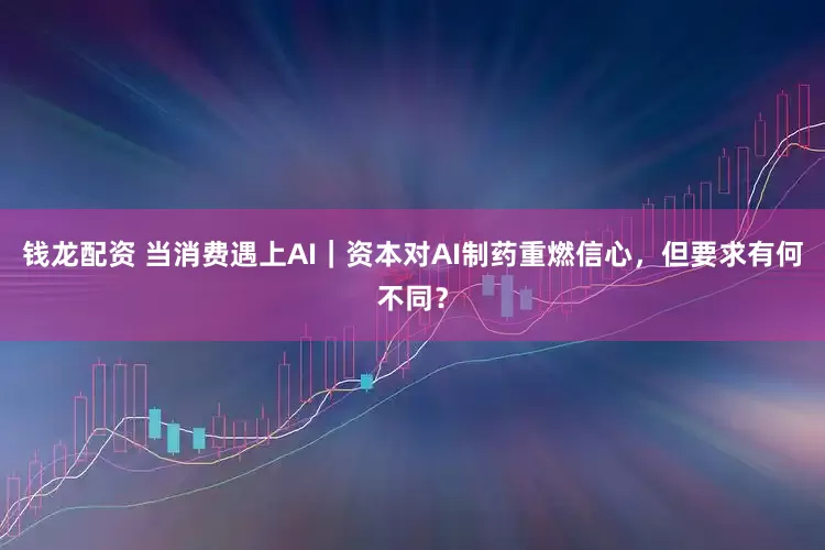 钱龙配资 当消费遇上AI｜资本对AI制药重燃信心，但要求有何不同？