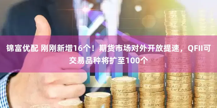 锦富优配 刚刚新增16个！期货市场对外开放提速，QFII可交易品种将扩至100个