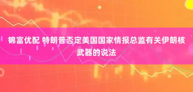 锦富优配 特朗普否定美国国家情报总监有关伊朗核武器的说法