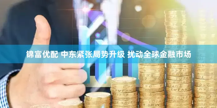 锦富优配 中东紧张局势升级 扰动全球金融市场