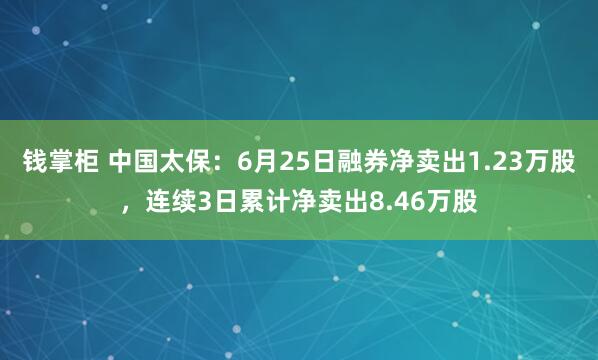 钱掌柜 中国太保：6月25日融券净卖出1.23万股，连续3日累计净卖出8.46万股