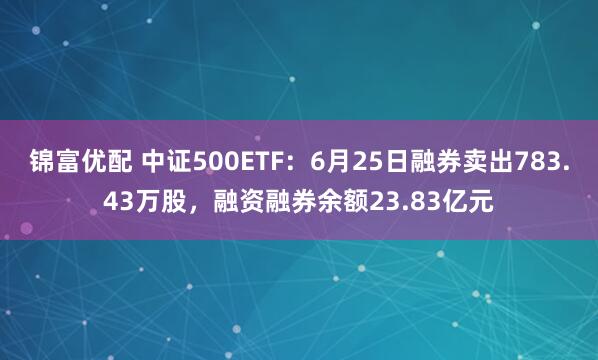 锦富优配 中证500ETF：6月25日融券卖出783.43万股，融资融券余额23.83亿元