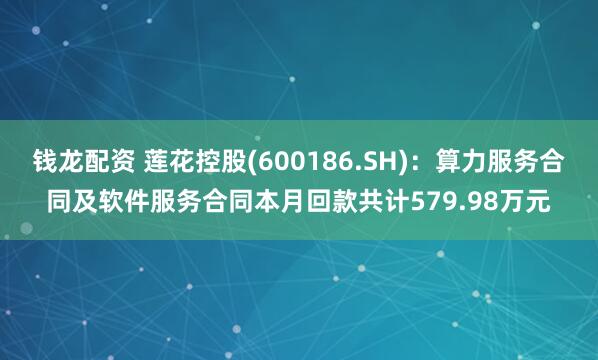 钱龙配资 莲花控股(600186.SH)：算力服务合同及软件服务合同本月回款共计579.98万元
