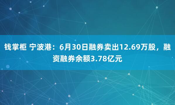 钱掌柜 宁波港：6月30日融券卖出12.69万股，融资融券余额3.78亿元