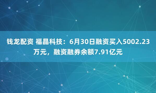 钱龙配资 福晶科技：6月30日融资买入5002.23万元，融资融券余额7.91亿元