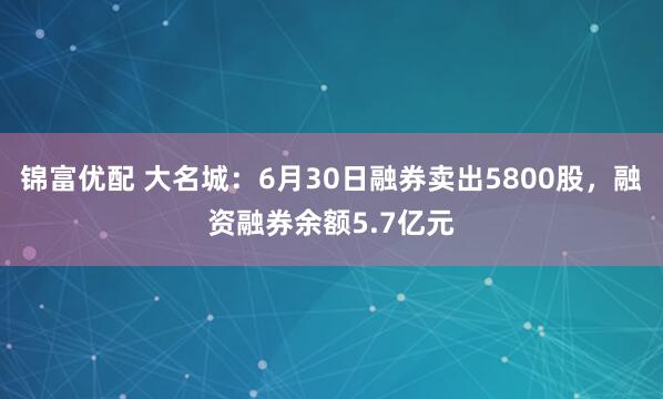 锦富优配 大名城：6月30日融券卖出5800股，融资融券余额5.7亿元