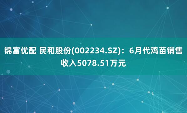 锦富优配 民和股份(002234.SZ)：6月代鸡苗销售收入5078.51万元