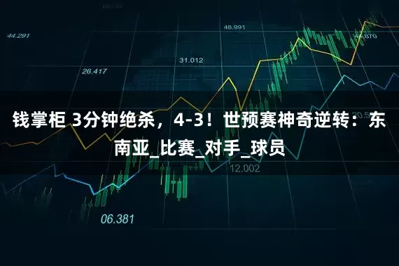 钱掌柜 3分钟绝杀，4-3！世预赛神奇逆转：东南亚_比赛_对手_球员