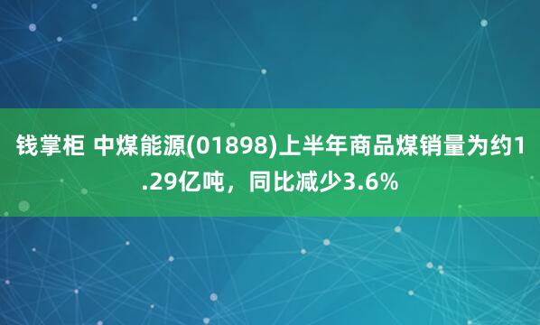钱掌柜 中煤能源(01898)上半年商品煤销量为约1.29亿吨，同比减少3.6%