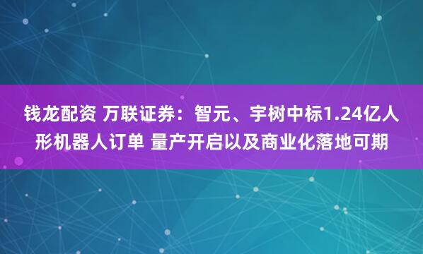 钱龙配资 万联证券：智元、宇树中标1.24亿人形机器人订单 量产开启以及商业化落地可期