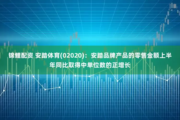 锦鲤配资 安踏体育(02020)：安踏品牌产品的零售金额上半年同比取得中单位数的正增长