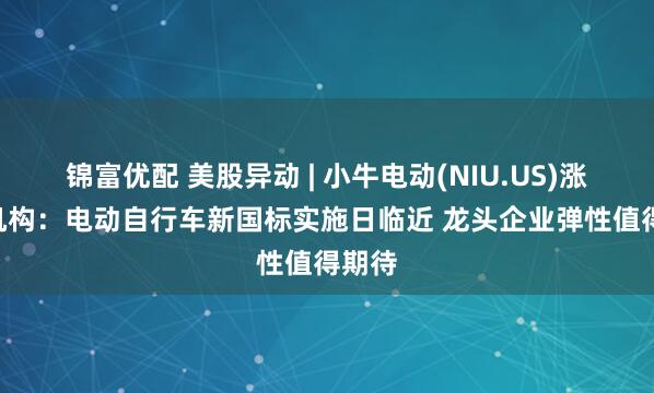 锦富优配 美股异动 | 小牛电动(NIU.US)涨5% 机构：电动自行车新国标实施日临近 龙头企业弹性值得期待