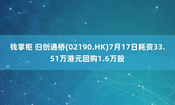 钱掌柜 归创通桥(02190.HK)7月17日耗资33.51万港元回购1.6万股
