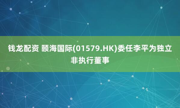 钱龙配资 颐海国际(01579.HK)委任李平为独立非执行董事
