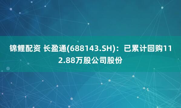 锦鲤配资 长盈通(688143.SH)：已累计回购112.88万股公司股份