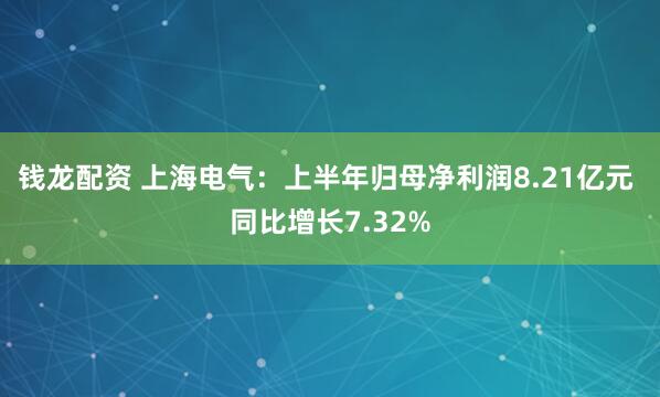 钱龙配资 上海电气：上半年归母净利润8.21亿元 同比增长7.32%