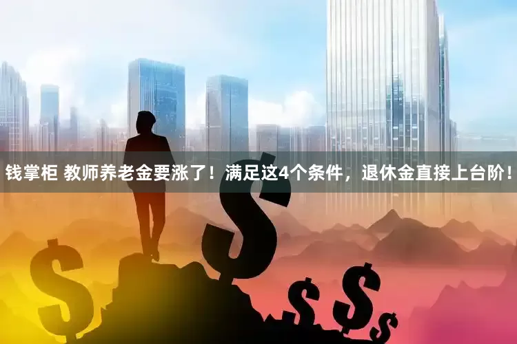 钱掌柜 教师养老金要涨了！满足这4个条件，退休金直接上台阶！