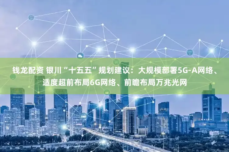 钱龙配资 银川“十五五”规划建议：大规模部署5G-A网络、适度超前布局6G网络、前瞻布局万兆光网