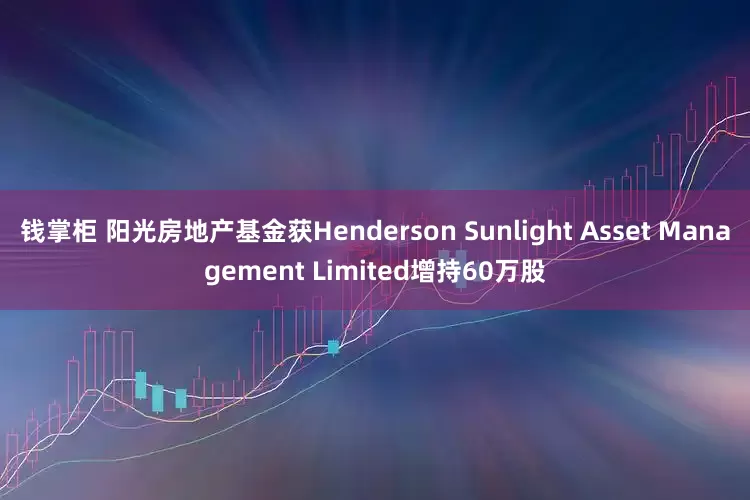 钱掌柜 阳光房地产基金获Henderson Sunlight Asset Management Limited增持60万股